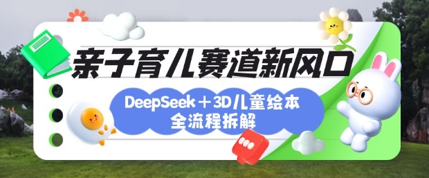 育儿赛道新风口：DeepSeek+3D绘本全流程拆解，月涨粉上W，还能培养亲子创造力-卿云社