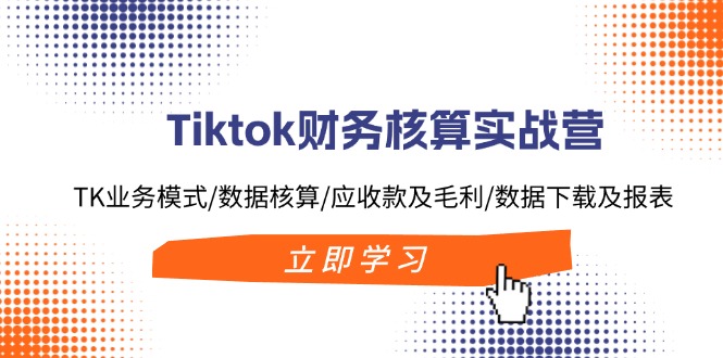 Tiktok财务核算实战营：TK业务模式/数据核算/应收款及毛利/数据下载及报表-卿云社
