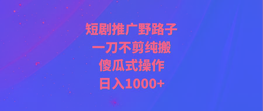 (9586期)短剧推广野路子，一刀不剪纯搬运，傻瓜式操作，日入1000+-卿云社