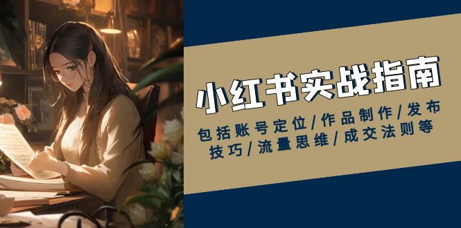 小红书实战指南，包括账号定位/作品制作/发布技巧/流量思维/成交法则等-卿云社