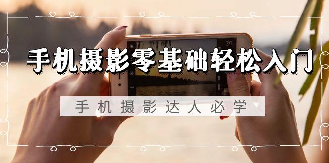 手机摄影零基础轻松入门，手机摄影-达人必学，不限手机品牌-无水印课程-卿云社