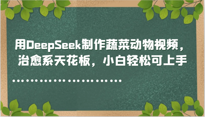 用DeepSeek制作蔬菜动物视频，治愈系天花板，小白轻松可上手-卿云社