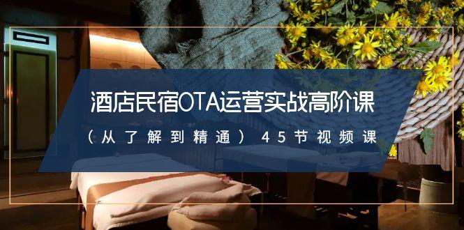 酒店民宿-OTA运营实战高阶课(从了解到精通)45节视频课-卿云社