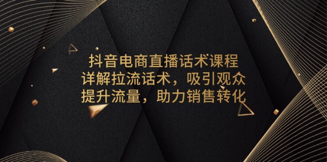 抖音电商直播话术课程，详解拉流话术，吸引观众，提升流量，助力销售转化-卿云社