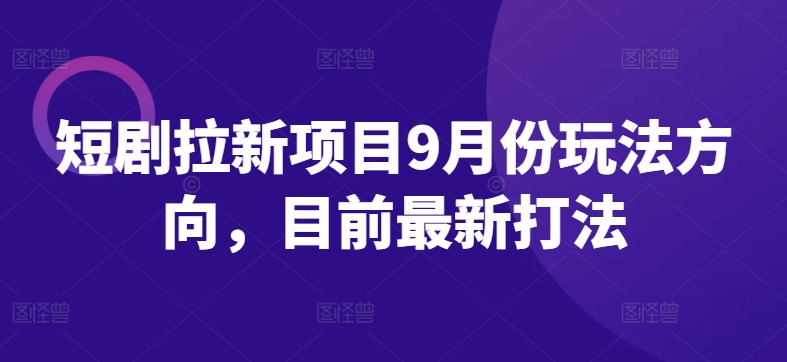 短剧拉新项目9月份玩法方向，目前最新打法-卿云社