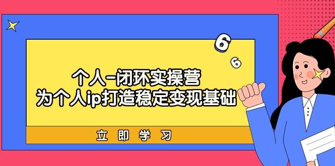 (9331期)个人-闭环实操营：为个人ip打造稳定变现基础，从价值定位/爆款打造/产品…-卿云社