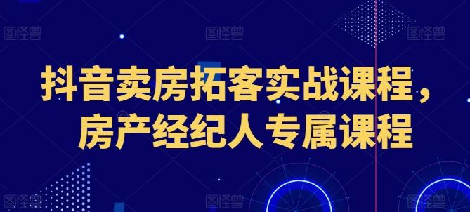 抖音卖房拓客实战课程，房产经纪人专属课程-卿云社