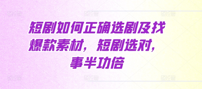 短剧如何正确选剧及找爆款素材，短剧选对，事半功倍-卿云社