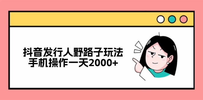 抖音发行人野路子玩法，手机操作一天2000+-卿云社