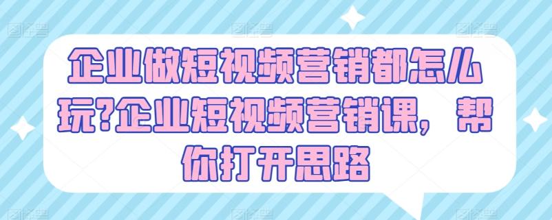 企业做短视频营销都怎么玩?企业短视频营销课，帮你打开思路-卿云社