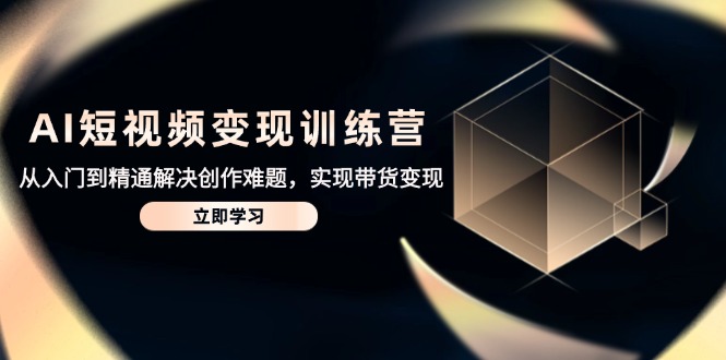 AI短视频变现训练营，从入门到精通解决创作难题，实现带货变现-卿云社