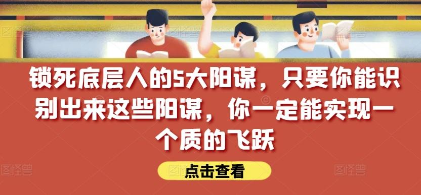 锁死底层人的5大阳谋，只要你能识别出来这些阳谋，你一定能实现一个质的飞跃【付费文章】-卿云社