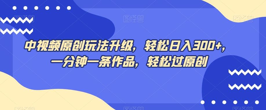 中视频原创玩法升级，轻松日入300+，一分钟一条作品，轻松过原创【揭秘】-小艾项目网