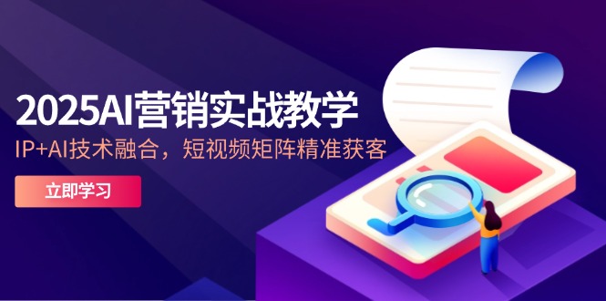 2025AI营销实战教学-5月，IP+AI技术融合，短视频矩阵精准获客-卿云社