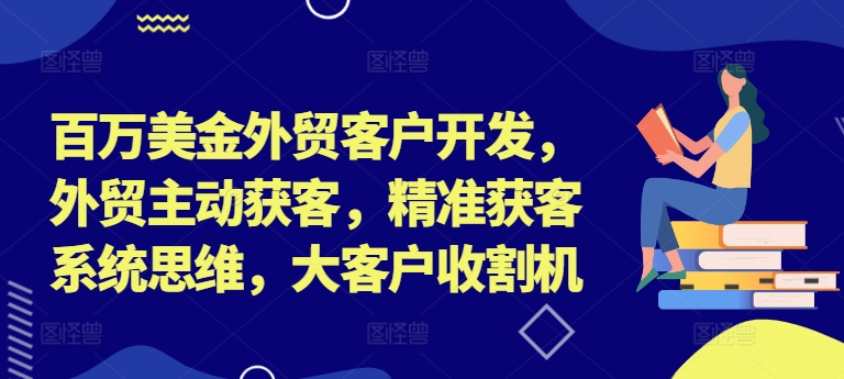 百万美金外贸客户开发，外贸主动获客，精准获客系统思维，大客户收割机-卿云社