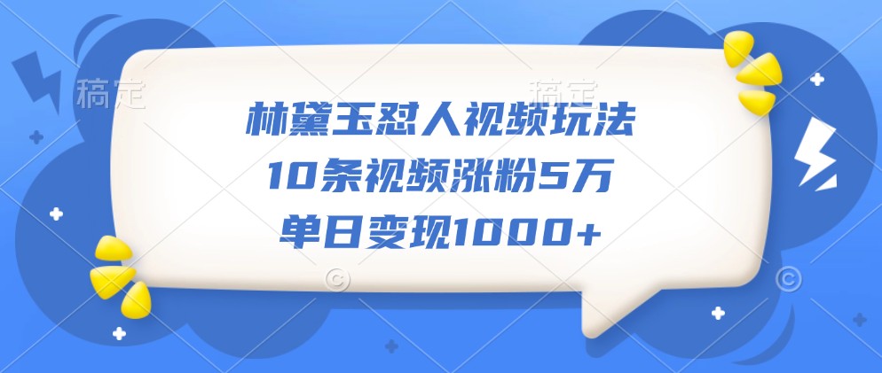林黛玉怼人视频玩法,10条视频涨粉5万,单日变现1000+-卿云社