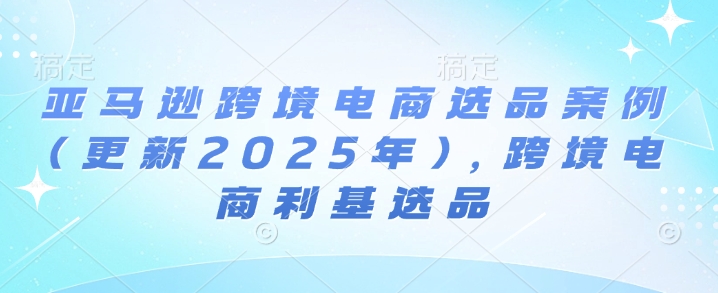 亚马逊跨境电商选品案例(更新2025年3月)，跨境电商利基选品-卿云社