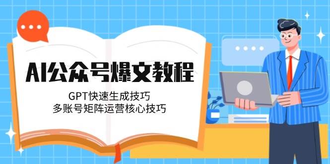 AI公众号爆文教程，GPT快速生成技巧，多账号矩阵运营核心技巧-卿云社
