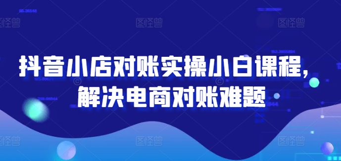 抖音小店对账实操小白课程，解决电商对账难题-卿云社