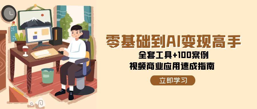 零基础到AI变现高手，全套工具+100案例，视频商业应用速成指南-卿云社