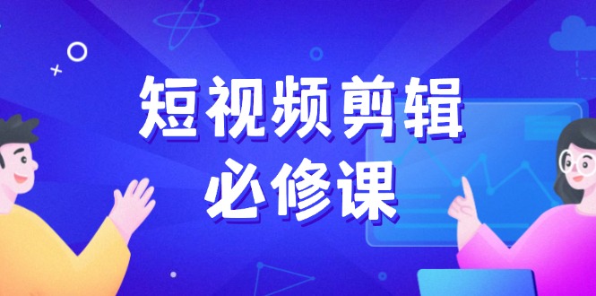 短视频剪辑必修课，百万剪辑师成长秘籍，找素材、拆片、案例拆解-卿云社