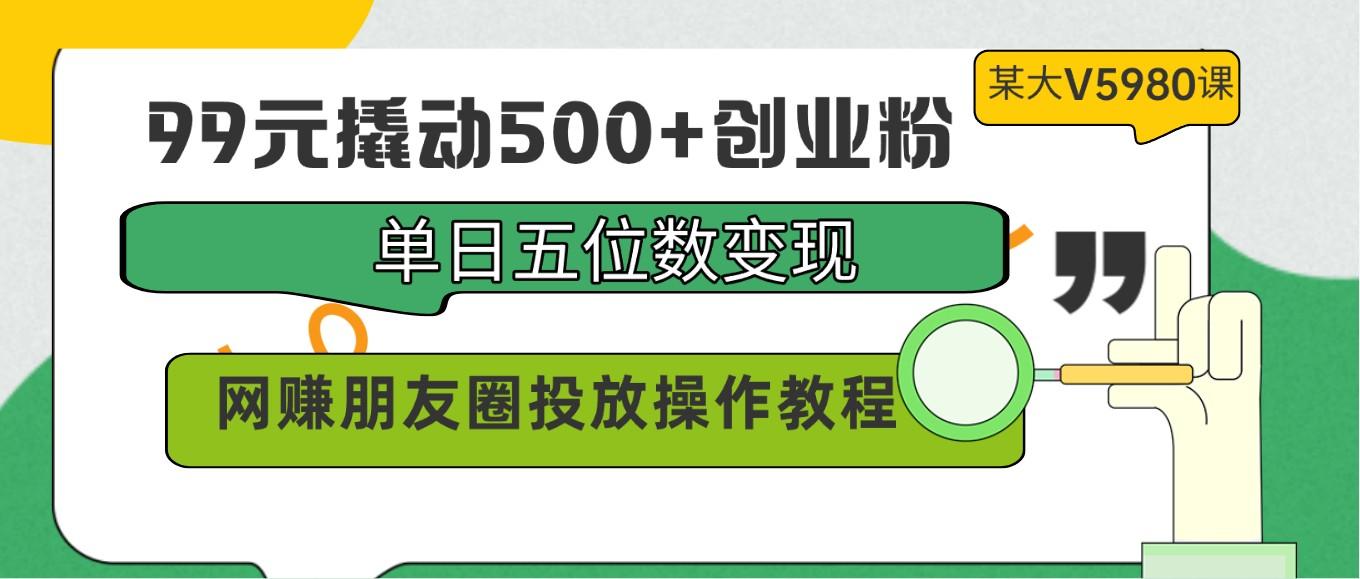 99元撬动500+创业粉，单日五位数变现，网赚朋友圈投放操作教程价值5980！-卿云社