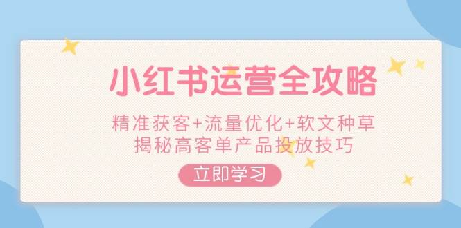 小红书运营全攻略，精准获客+流量优化+软文种草，揭秘高客单产品投放技巧-卿云社