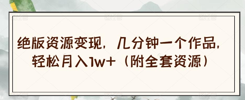 绝版资源变现，几分钟一个作品，轻松月入1w+（附全套资源）【揭秘】-卿云社