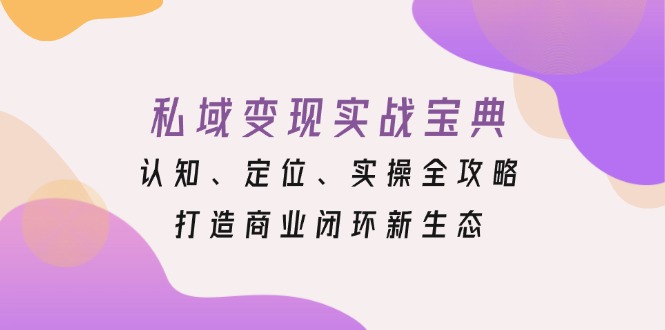 私域变现实战宝典：认知、定位、实操全攻略，打造商业闭环新生态-卿云社