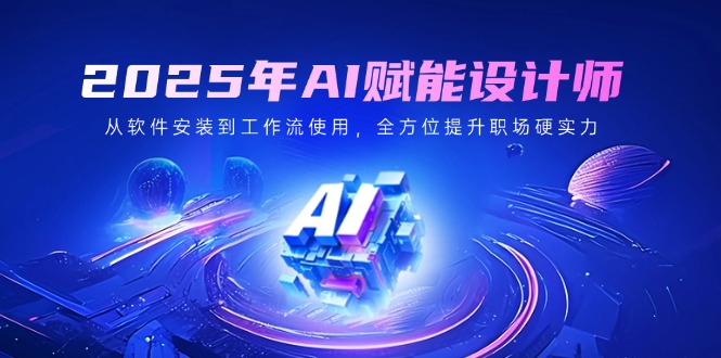 2025年AI赋能设计师：从软件安装到工作流使用，全方位提升职场硬实力-卿云社