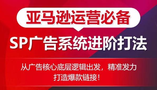 亚马逊运营必备： SP广告的系统进阶打法，从广告核心底层逻辑出发，精准发力打造爆款链接-卿云社