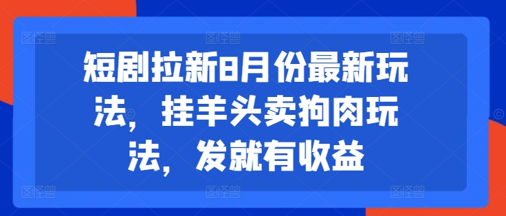 短剧拉新8月份最新玩法，挂羊头卖狗肉玩法，发就有收益-卿云社