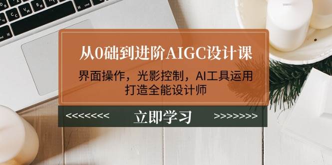 从0础到进阶AIGC设计课：界面操作，光影控制，AI工具运用，打造全能设计师-卿云社