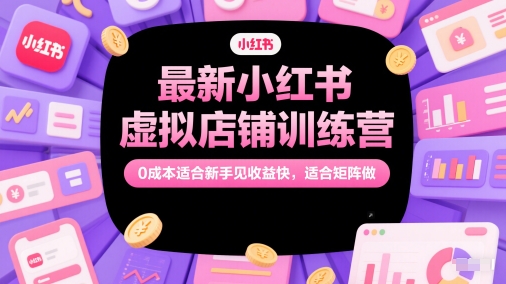 最新小红书虚拟店铺训练营，0成本适合新手见收益快，适合矩阵做-卿云社