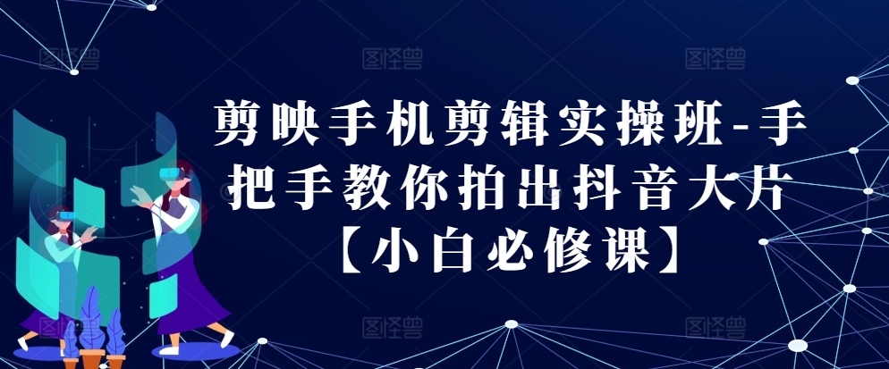 剪映手机剪辑实操班-手把手教你拍出抖音大片【小白必修课】-卿云社