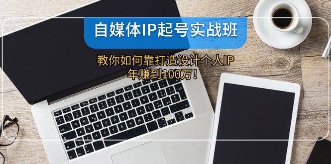 自媒体IP-起号实战班：教你如何靠打造设计个人IP，年赚到100万！-卿云社
