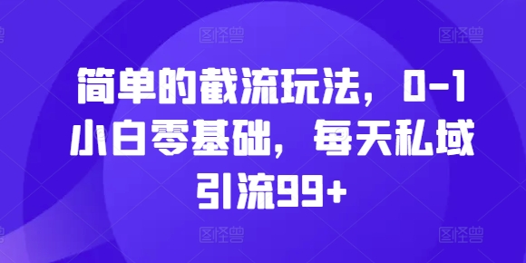简单的截流玩法，0-1小白零基础，每天私域引流99+【揭秘】-卿云社
