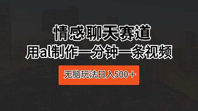情感聊天赛道 用al制作一分钟一条视频 无脑玩法日入500＋-卿云社
