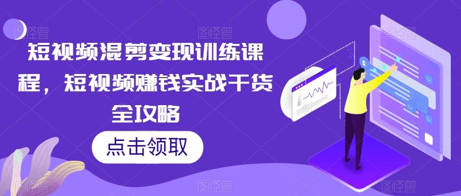 短视频混剪变现训练课程，短视频赚钱实战干货全攻略-卿云社