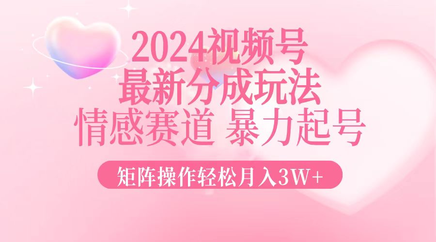 2024最新视频号分成玩法，情感赛道，暴力起号，矩阵操作轻松月入3W+-卿云社