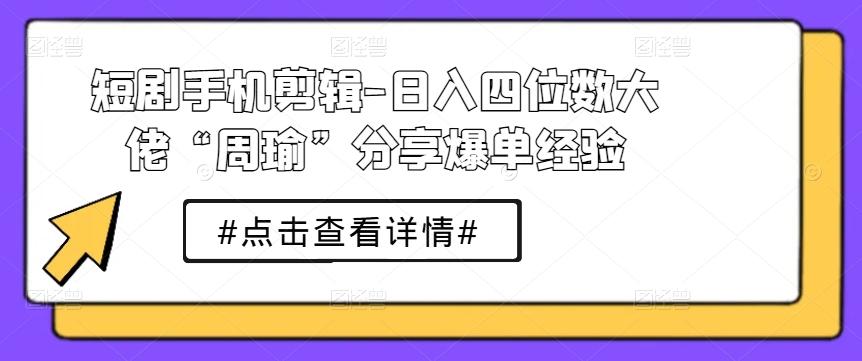 短剧手机剪辑-日入四位数大佬“周瑜”分享爆单经验-卿云社