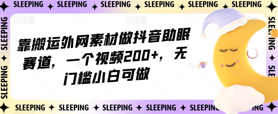 靠搬运外网素材做抖音助眠赛道，一个视频200+，无门槛小白可做【揭秘】-卿云社