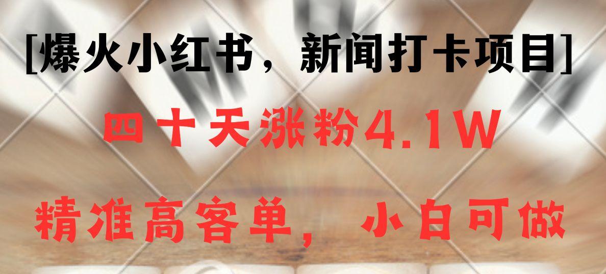 新闻打卡项目，小红书40天涨粉4.1w，高客单精准粉，变现能力超强-卿云社