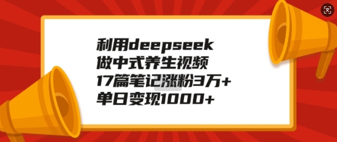 利用deepseek做中式养生视频，17篇笔记涨粉3万+，单日变现1k-卿云社