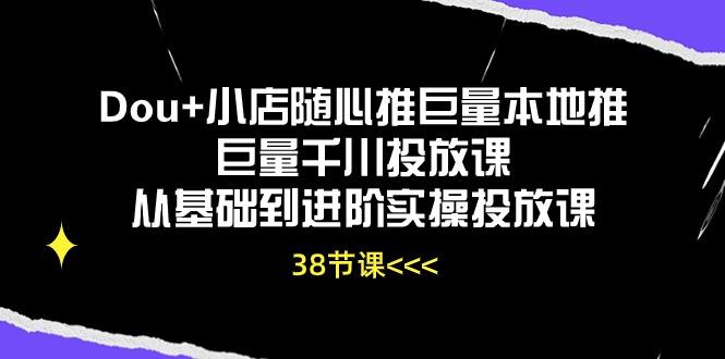 Dou+小店随心推巨量本地推巨量千川投放课从基础到进阶实操投放课(38节-卿云社