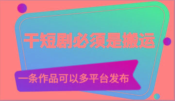 干短剧必须是搬运，一条作品可以多平台发布(附送软件)-卿云社