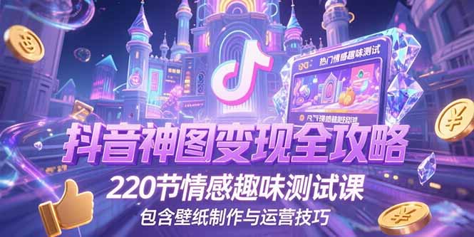抖音神图变现全攻略，220节情感趣味测试课，包含壁纸制作与运营技巧-卿云社