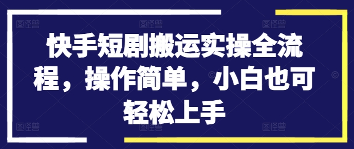 快手短剧搬运实操全流程，操作简单，小白也可轻松上手-卿云社