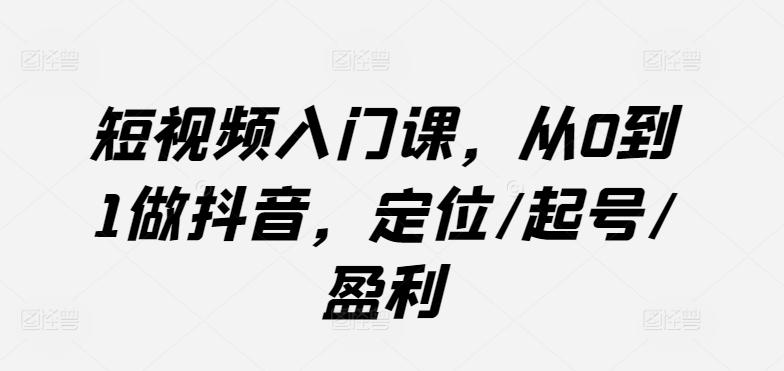 短视频入门课，从0到1做抖音，定位/起号/盈利-卿云社