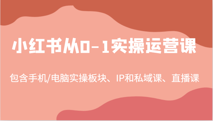小红书从0-1实操运营课，包含手机/电脑实操板块、IP和私域课、直播课(97节)-卿云社